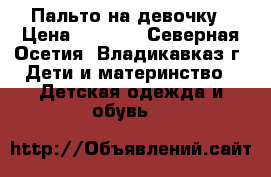 Пальто на девочку › Цена ­ 1 000 - Северная Осетия, Владикавказ г. Дети и материнство » Детская одежда и обувь   